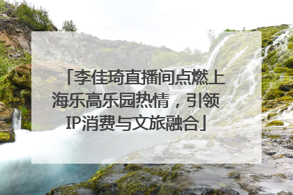 李佳琦直播间点燃上海乐高乐园热情，引领IP消费与文旅融合